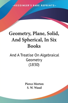 Paperback Geometry, Plane, Solid, And Spherical, In Six Books: And A Treatise On Algebraical Geometry (1830) Book