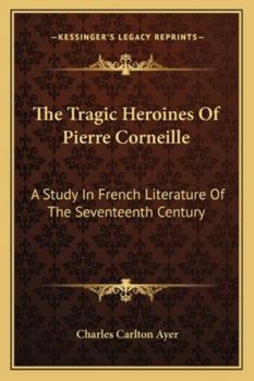 The Tragic Heroines Of Pierre Corneille: A Study In French Literature Of The Seventeenth Century...