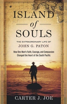 Island of Souls: The Extraordinary Life of John G. Paton: How One Man’s Faith, Courage, and Compassion Changed the Heart of the South Pacific