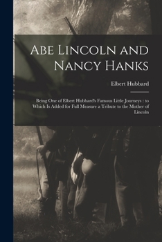 Paperback Abe Lincoln and Nancy Hanks: Being One of Elbert Hubbard's Famous Little Journeys: to Which is Added for Full Measure a Tribute to the Mother of Li Book