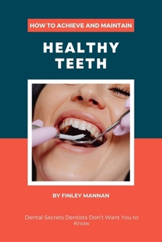 How To Achieve And Maintain Healthy Teeth: Dental Secrets Dentists Don’t Want You to Know