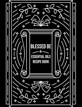 Paperback Blessed Be Essential Oils Recipe Book: Blank Recipe Template Notebook To Write In Own Natural Home And Wellness Remedies Uses For Aromatherapy And Bea Book