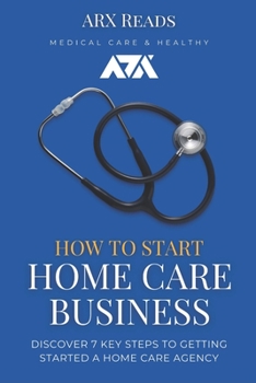 Paperback How To Start Home Care Business: Discover 7 Key Steps to Getting Started a Home Care Agency Book