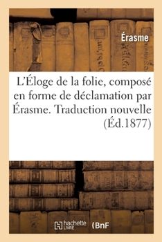 Paperback L'Éloge de la Folie, Composé En Forme de Déclamation. Traduction Nouvelle: Avec Une Préface, Une Étude Sur Érasme Et Son Époque [French] Book