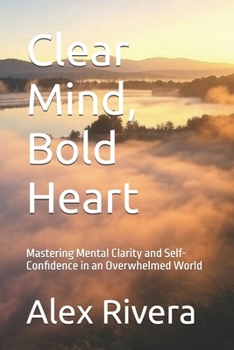 Paperback Clear Mind, Bold Heart: Mastering Mental Clarity and Self-Confidence in an Overwhelmed World Book