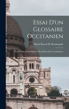 Hardcover Essai D'un Glossaire Occitanien: Pour Servir À L'intelligence Des Poésies Des Troubadours [French] Book