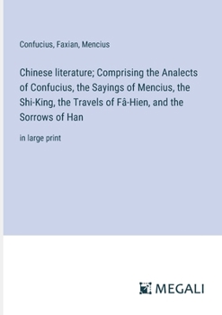 Paperback Chinese literature; Comprising the Analects of Confucius, the Sayings of Mencius, the Shi-King, the Travels of Fâ-Hien, and the Sorrows of Han: in lar Book