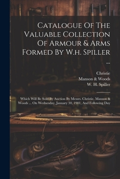 Catalogue Of The Valuable Collection Of Armour & Arms Formed By W.h. Spiller ...: Which Will Be Sold By Auction By Messrs. Christie, Manson & Woods ..