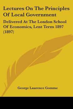 Paperback Lectures On The Principles Of Local Government: Delivered At The London School Of Economics, Lent Term 1897 (1897) Book