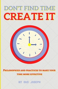 Paperback Don't Find Time. Create It.: Philosophies and practices to make your time more effective. Book