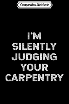 Paperback Composition Notebook: I'm Silently Judging Your Carpentry Funny Carpenter Journal/Notebook Blank Lined Ruled 6x9 100 Pages Book