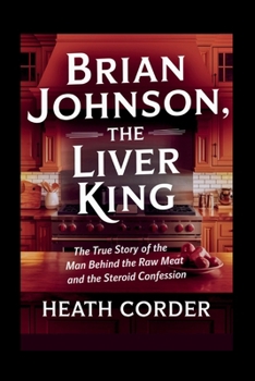 Brian Johnson, The Liver King: The True Story of the Man Behind the Raw Meat and the Steroid Confession