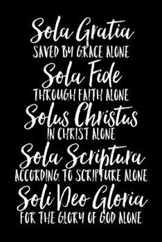 Sola Gratia Sola Fide Solus Christus Sola Scriptura Soli Deo Gloria: Saved by Grace Alone Through Faith Alone In Christ Alone According to Scripture ... Notebook for Reformed Christian Believers