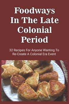 Paperback Foodways In The Late Colonial Period: 32 Recipes For Anyone Wanting To Re-Create A Colonial Era Event: Old Cooking Methods And Recipes Book