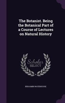 Hardcover The Botanist. Being the Botanical Part of a Course of Lectures on Natural History Book