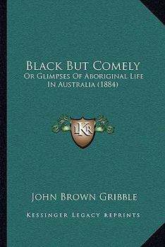 Paperback Black But Comely: Or Glimpses Of Aboriginal Life In Australia (1884) Book