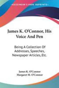 James K. O'Connor, His Voice And Pen: Being A Collection Of Addresses, Speeches, Newspaper Articles, Etc.