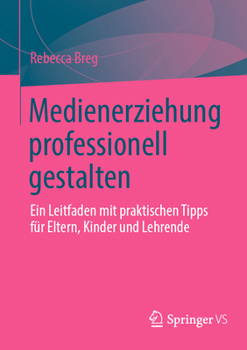 Medienerziehung professionell gestalten: Ein Leitfaden mit praktischen Tipps für Eltern, Kinder und Lehrende
