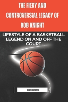 Paperback The Fiery and Controversial Legacy of Bob Knight: Lifestyle of a Basketball Legend on and off the Court Book