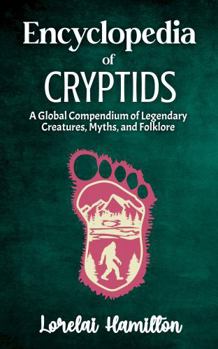 Encyclopedia of Crytids: A Global Compendium of Legendary Creatures, Myths, and Folklore