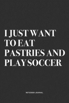 I Just Want To Eat Pastries And Play Soccer: A 6x9 Inch Diary Notebook Journal With A Bold Text Font Slogan On A Matte Cover and 120 Blank Lined Pages Makes A Great Alternative To A Card