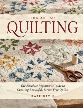 Paperback The Art of Quilting: The Absolute Beginner’s Guide to Creating Beautiful, Stress-Free Quilts. Book