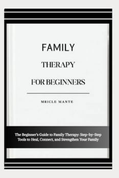 FAMILY THERAPY FOR BEGINNERS: The Beginner’s Guide to Family Therapy: Step-by-Step Tools to Heal, Connect, and Strengthen Your Family