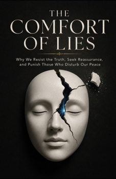 The Comfort of Lies: Why We Resist the Truth, Seek Reassurance, and Punish Those Who Disturb Our Peace