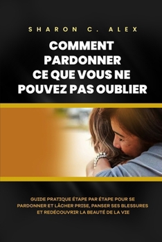 Paperback Comment Pardonner CE Que Vous Ne Pouvez Pas Oublier: Guide pratique étape par étape pour se pardonner et lâcher prise, panser ses blessures et redécou [French] Book