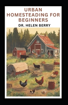 URBAN HOMESTEADING FOR BEGINNERS: Complete Guide to Starting and Mastering Urban Homesteading, Self-Sufficiency Farming and Lifestyle