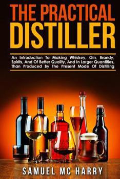 Paperback The Practical Distiller: An Introduction To Making Whiskey, Gin, Brandy, Spirits, And Of Better Quality, And In Larger Quantities, Than Produce Book