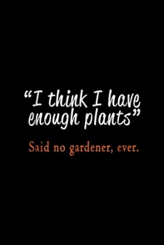 Paperback "I think I have enough plants" said no gardener, ever.: Best Funny Garden & Gardening Plants Lovers Gift Journal/Notebook Blank Lined Ruled 6x9 100 Pa Book