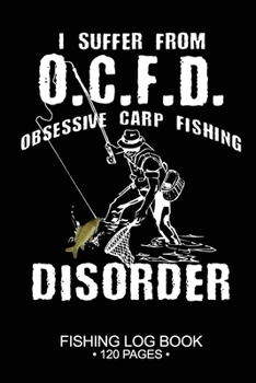 I Suffer From O.C.F.D. Obsessive Carp Disorder Fishing Log Book 120 Pages: Cool Freshwater Game Fish Saltwater Fly Fishes Journal Composition Notebook Notes Day Planner Notepad