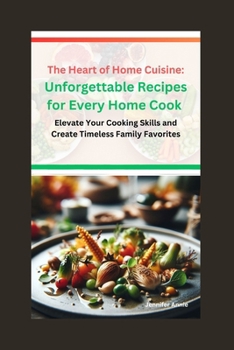 The Heart of Home Cuisine: Unforgettable Recipes for Every Home Cook: Elevate Your Cooking Skills and Create Timeless Family Favorites