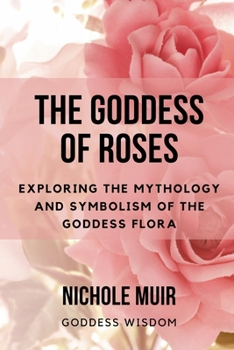Paperback The Goddess of Roses: Exploring the Mythology and Symbolism of the Goddess Flora Book