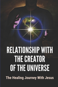 Relationship With The Creator Of The Universe: The Healing Journey With Jesus: Life Story Of Healing Relationships