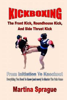 Paperback Kickboxing: The Front Kick, Roundhouse Kick, And Side Thrust Kick: From Initiation To Knockout: Everything You Need To Know (and m Book