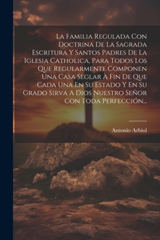 Paperback La Familia Regulada Con Doctrina De La Sagrada Escritura Y Santos Padres De La Iglesia Catholica, Para Todos Los Que Regularmente Componen Una Casa Se [Spanish] Book