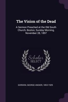 Paperback The Vision of the Dead: A Sermon Preached at the Old South Church, Boston, Sunday Morning, November 28, 1897 Book