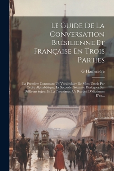 Paperback Le Guide De La Conversation Brésilienne Et Française En Trois Parties: La Première Contenant Un Vocabulaire De Mots Usuels Par Ordre Alphabétique; La [French] Book