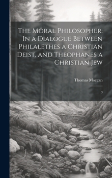 Hardcover The Moral Philosopher: In a Dialogue Between Philalethes a Christian Deist, and Theophanes a Christian Jew: 3 Book