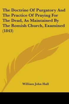 Paperback The Doctrine Of Purgatory And The Practice Of Praying For The Dead, As Maintained By The Romish Church, Examined (1843) Book