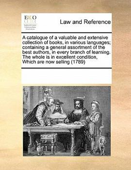 A catalogue of a valuable and extensive collection of books, in various languages; containing a general assortment of the best authors, in every ... condition, Which are now selling