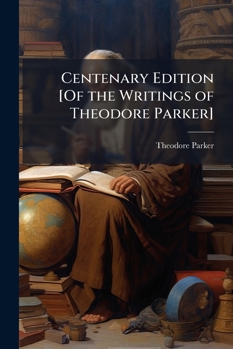 Centenary Edition [Of the Writings of Theodore Parker]: A Discourse of Matters Pertaning to Religion. V.2. Theism Atheism and the Popular Theology. ... [V.14] Saint Bernard and Other Papers
