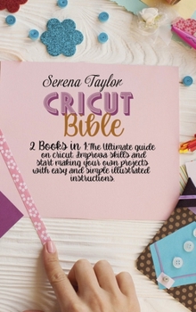 Cricut Bible: 2 Books in 1: The Ultimate Guide on Cricut. Improva Skills and Start Making Your Own Projects with Easy and Simple Illustrated Instructions