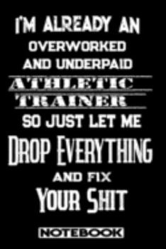 I'm Already An Overworked And Underpaid Athletic Trainer. So Just Let Me Drop Everything And Fix Your Shit!: Blank Lined Notebook | Appreciation Gift For Athletic Trainer
