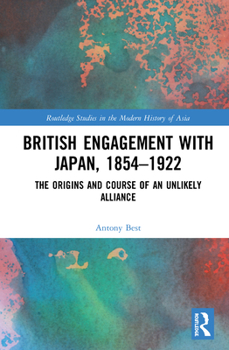 Hardcover British Engagement with Japan, 1854-1922: The Origins and Course of an Unlikely Alliance Book