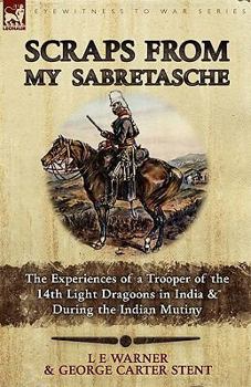 Scraps from My Sabretasche: The Experiences of a Trooper of the 14th Light Dragoons in India & During the Indian Mutiny