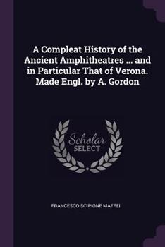 Paperback A Compleat History of the Ancient Amphitheatres ... and in Particular That of Verona. Made Engl. by A. Gordon Book