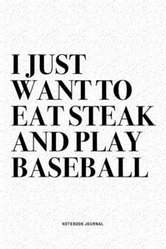 I Just Want To Eat Steak And Play Baseball: A 6x9 Inch Diary Notebook Journal With A Bold Text Font Slogan On A Matte Cover and 120 Blank Lined Pages Makes A Great Alternative To A Card